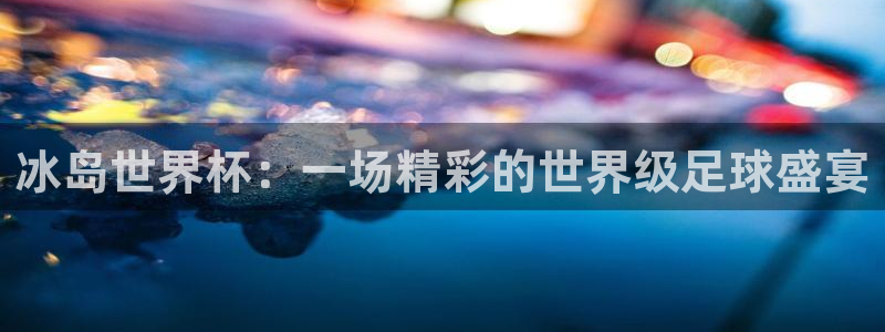 世界杯足球直播：冰岛世界杯：一场精彩的世界级足球盛宴