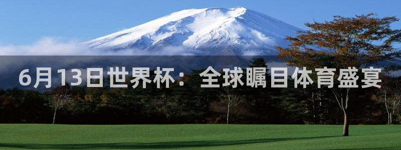世界杯对阵图2026：6月13日世界杯：全球瞩目体育盛宴