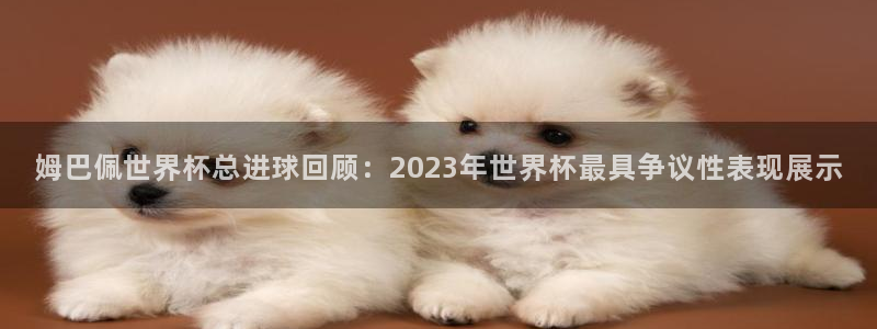 今天所有足球赛程表：姆巴佩世界杯总进球回顾：2023年世界杯最具争议性表现展示