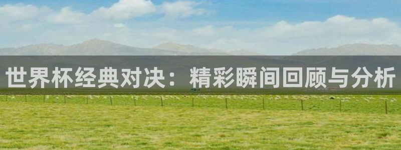 2026世预赛赛程表：世界杯经典对决：精彩瞬间回顾与分析